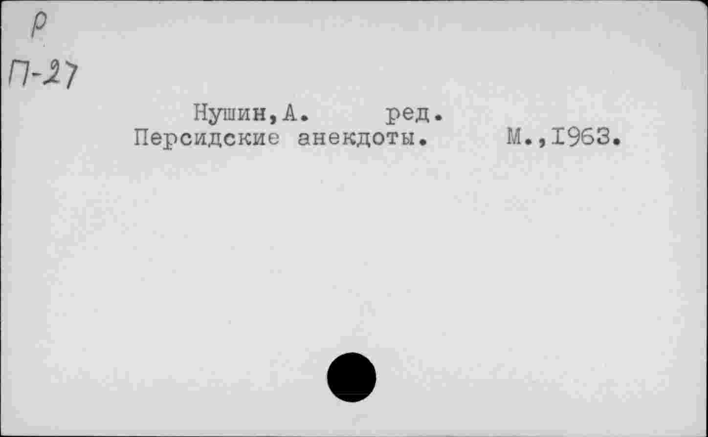 ﻿р
П-27
Нушин,А. ред.
Персидские анекдоты.
М.,1963.